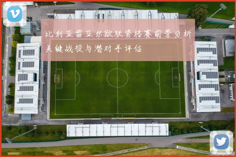 比利亚雷亚尔欧联资格赛前景分析关键战役与潜对手评估