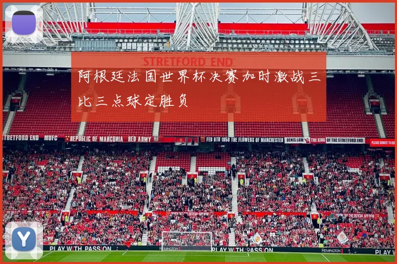 阿根廷法国世界杯决赛加时激战三比三点球定胜负