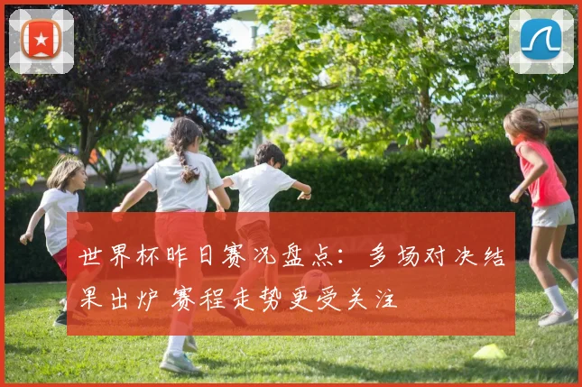 世界杯昨日赛况盘点:多场对决结果出炉 赛程走势更受关注
