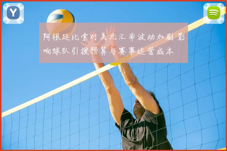 阿根廷比索对美元汇率波动加剧 影响球队引援预算与赛事运营成本