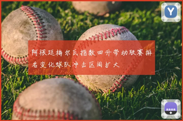 阿根廷梅尔瓦指数回升带动联赛排名变化球队冲击区间扩大