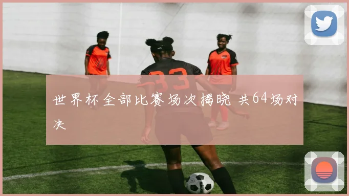 世界杯全部比赛场次揭晓 共64场对决