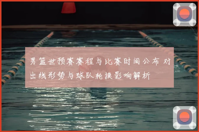 男篮世预赛赛程与比赛时间公布 对出线形势与球队轮换影响解析
