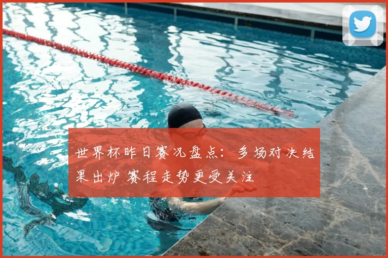 世界杯昨日赛况盘点:多场对决结果出炉 赛程走势更受关注