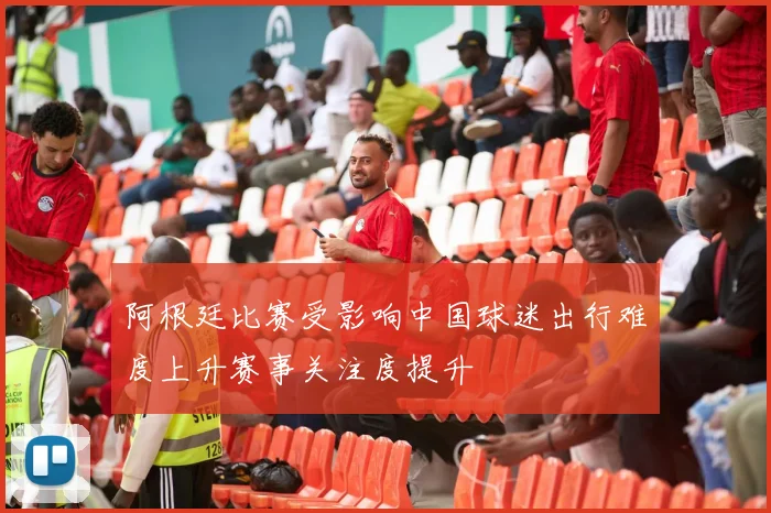 阿根廷比赛受影响中国球迷出行难度上升赛事关注度提升