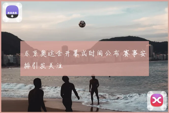 东京奥运会开幕式时间公布 赛事安排引发关注