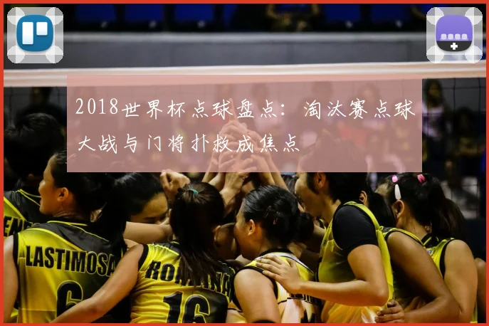 2018世界杯点球盘点:淘汰赛点球大战与门将扑救成焦点