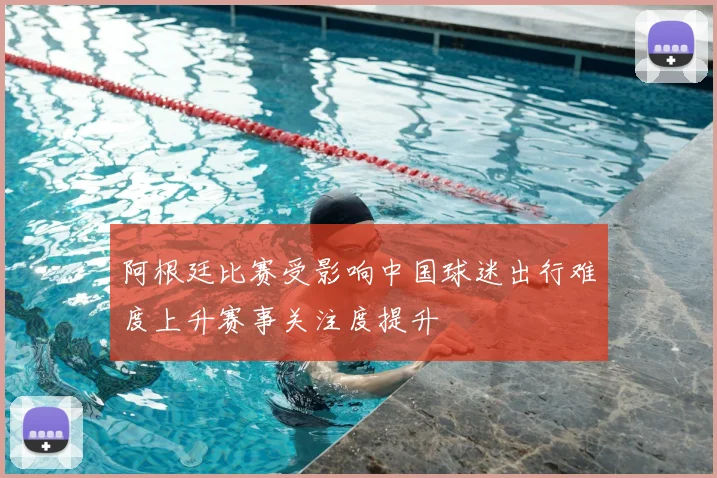 阿根廷比赛受影响中国球迷出行难度上升赛事关注度提升
