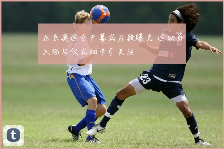 东京奥运会开幕式片段曝光 运动员入场与仪式细节引关注