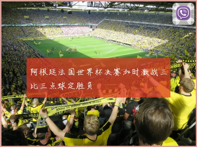 阿根廷法国世界杯决赛加时激战三比三点球定胜负
