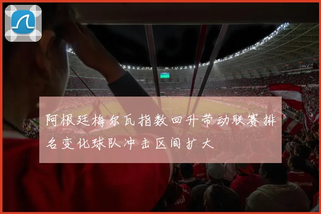 阿根廷梅尔瓦指数回升带动联赛排名变化球队冲击区间扩大
