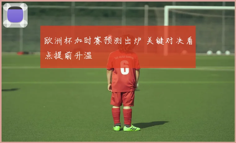 欧洲杯加时赛预测出炉 关键对决看点提前升温